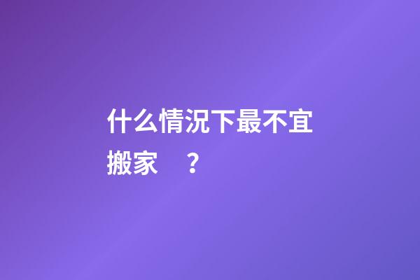 什么情況下最不宜搬家？
